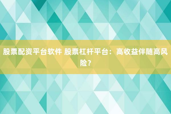 股票配资平台软件 股票杠杆平台：高收益伴随高风险？