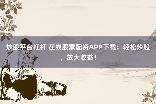 炒股平台杠杆 在线股票配资APP下载：轻松炒股，放大收益！