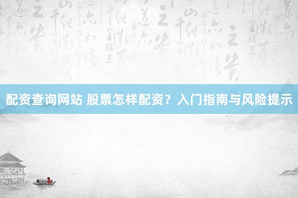配资查询网站 股票怎样配资？入门指南与风险提示