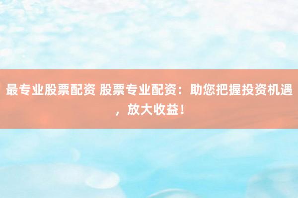最专业股票配资 股票专业配资：助您把握投资机遇，放大收益！