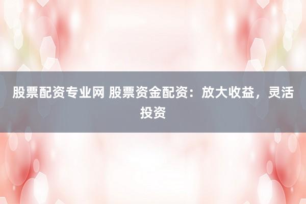 股票配资专业网 股票资金配资：放大收益，灵活投资