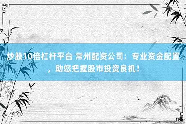 炒股10倍杠杆平台 常州配资公司：专业资金配置，助您把握股市投资良机！