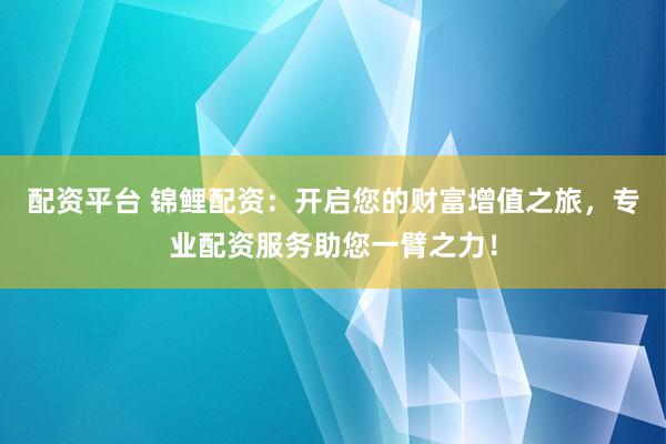 配资平台 锦鲤配资：开启您的财富增值之旅，专业配资服务助您一臂之力！