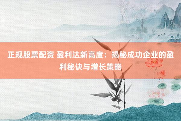 正规股票配资 盈利达新高度：揭秘成功企业的盈利秘诀与增长策略