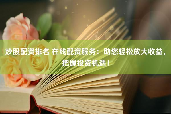 炒股配资排名 在线配资服务：助您轻松放大收益，把握投资机遇！