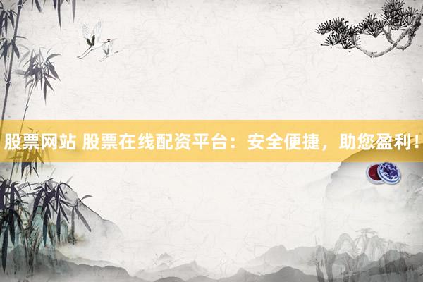 股票网站 股票在线配资平台：安全便捷，助您盈利！