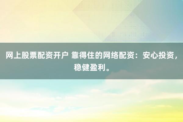 网上股票配资开户 靠得住的网络配资：安心投资，稳健盈利。