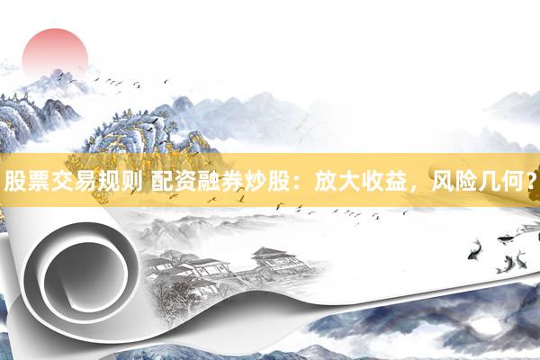 股票交易规则 配资融券炒股：放大收益，风险几何？