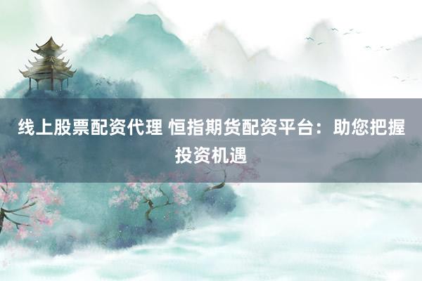 线上股票配资代理 恒指期货配资平台：助您把握投资机遇