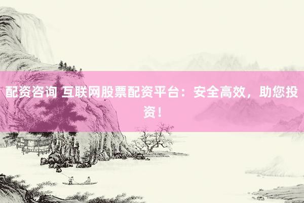 配资咨询 互联网股票配资平台：安全高效，助您投资！