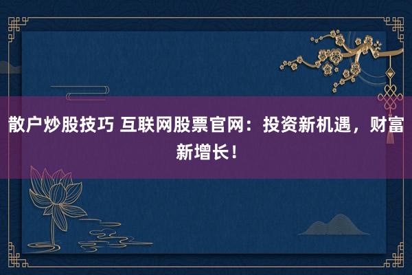 散户炒股技巧 互联网股票官网：投资新机遇，财富新增长！