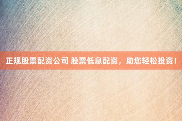 正规股票配资公司 股票低息配资，助您轻松投资！