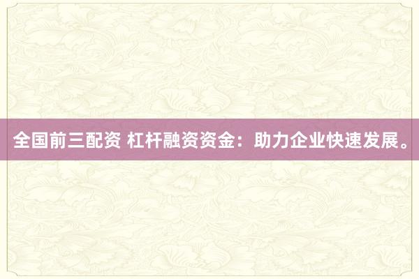 全国前三配资 杠杆融资资金：助力企业快速发展。