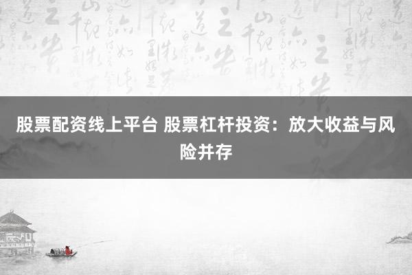 股票配资线上平台 股票杠杆投资：放大收益与风险并存
