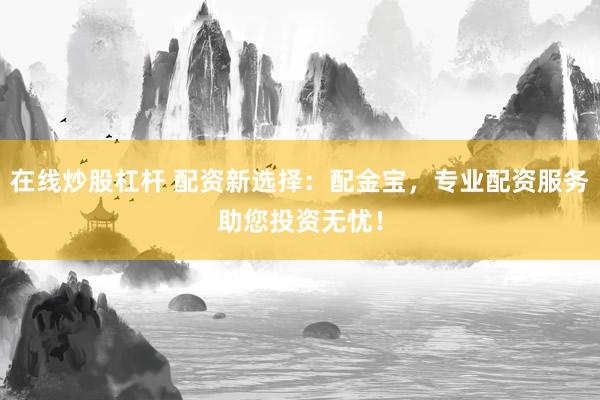 在线炒股杠杆 配资新选择：配金宝，专业配资服务助您投资无忧！