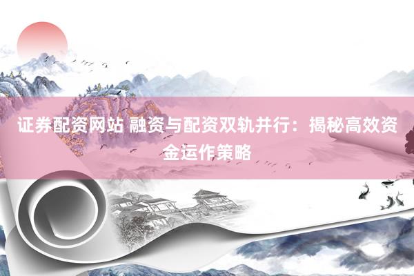 证券配资网站 融资与配资双轨并行：揭秘高效资金运作策略