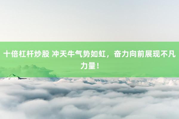 十倍杠杆炒股 冲天牛气势如虹，奋力向前展现不凡力量！