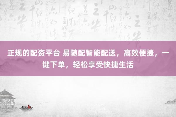 正规的配资平台 易随配智能配送，高效便捷，一键下单，轻松享受快捷生活