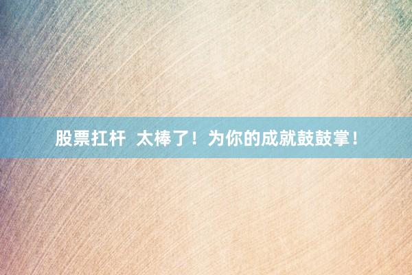 股票扛杆  太棒了！为你的成就鼓鼓掌！