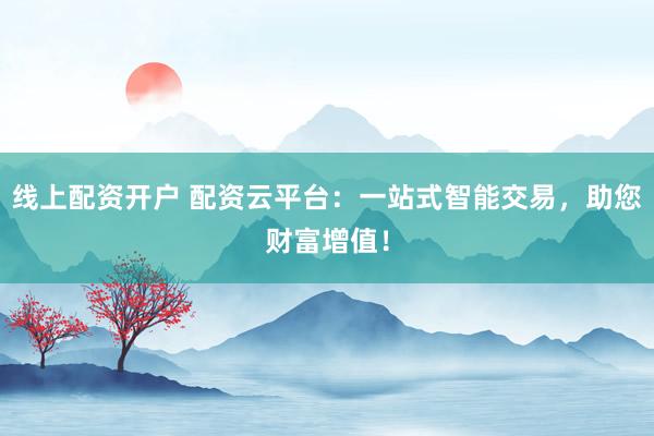 线上配资开户 配资云平台：一站式智能交易，助您财富增值！
