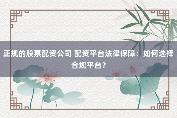 正规的股票配资公司 配资平台法律保障：如何选择合规平台？