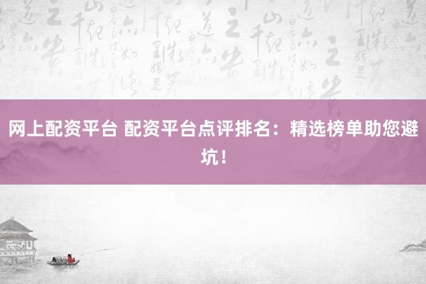 网上配资平台 配资平台点评排名：精选榜单助您避坑！