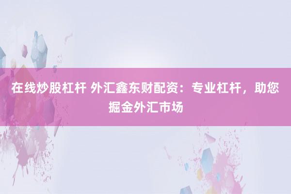 在线炒股杠杆 外汇鑫东财配资：专业杠杆，助您掘金外汇市场