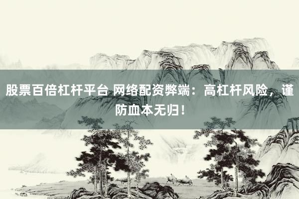 股票百倍杠杆平台 网络配资弊端：高杠杆风险，谨防血本无归！