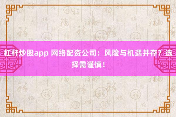 杠杆炒股app 网络配资公司：风险与机遇并存？选择需谨慎！