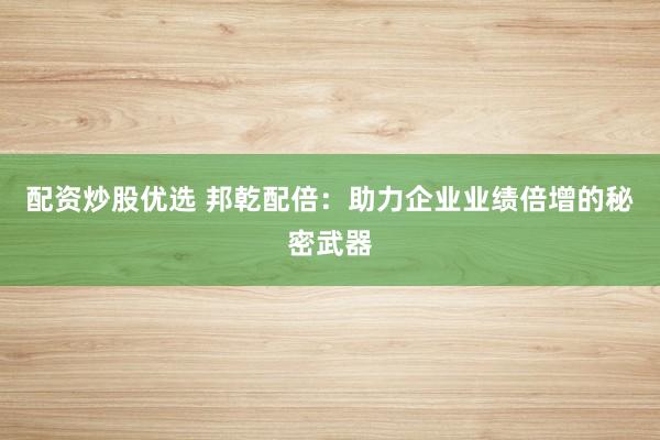 配资炒股优选 邦乾配倍:助力企业业绩倍增的秘密武器