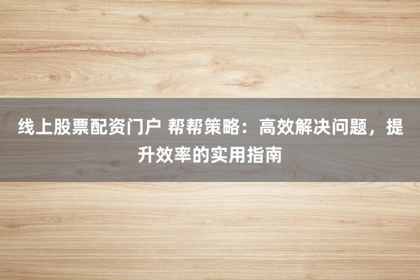 线上股票配资门户 帮帮策略：高效解决问题，提升效率的实用指南
