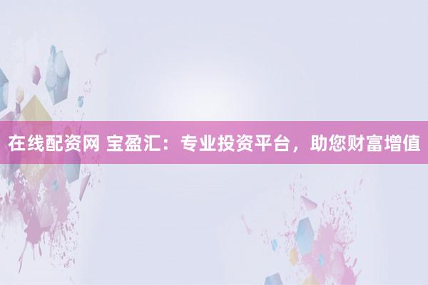 在线配资网 宝盈汇：专业投资平台，助您财富增值