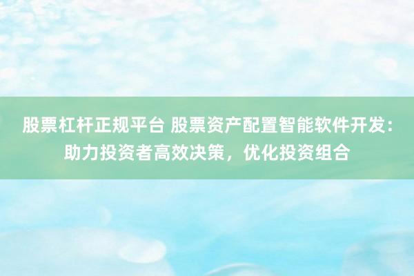 股票杠杆正规平台 股票资产配置智能软件开发：助力投资者高效决策，优化投资组合