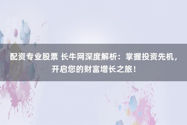 配资专业股票 长牛网深度解析：掌握投资先机，开启您的财富增长之旅！