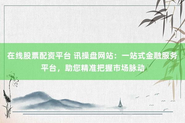 在线股票配资平台 讯操盘网站：一站式金融服务平台，助您精准把握市场脉动
