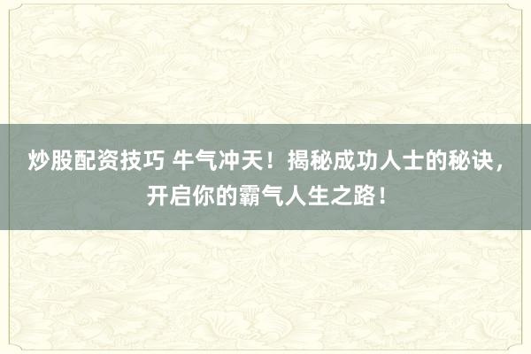 炒股配资技巧 牛气冲天！揭秘成功人士的秘诀，开启你的霸气人生之路！