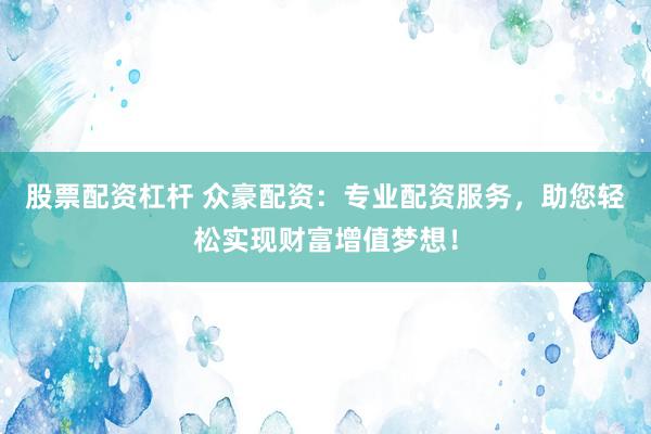 股票配资杠杆 众豪配资：专业配资服务，助您轻松实现财富增值梦想！