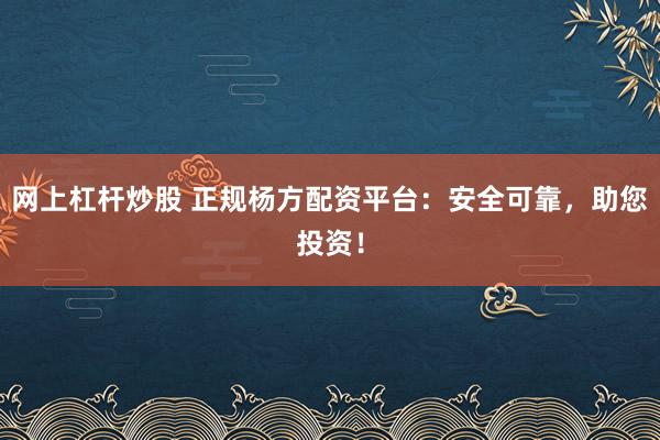 网上杠杆炒股 正规杨方配资平台：安全可靠，助您投资！