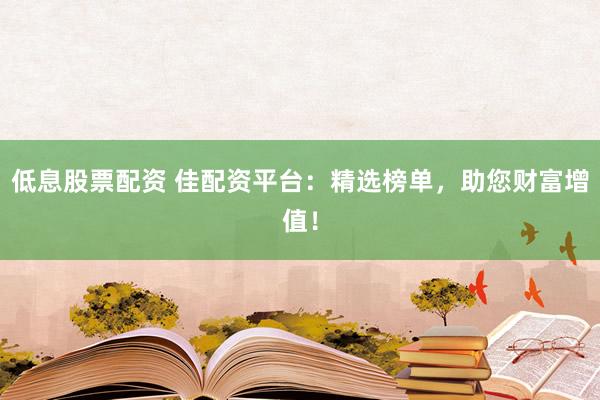 低息股票配资 佳配资平台:精选榜单,助您财富增值!