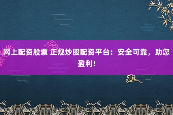 网上配资股票 正规炒股配资平台：安全可靠，助您盈利！