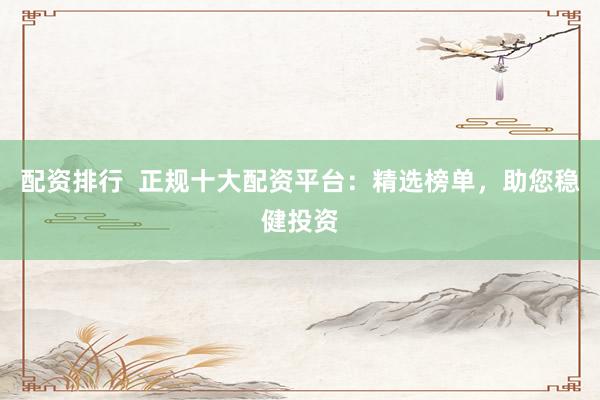 配资排行  正规十大配资平台：精选榜单，助您稳健投资