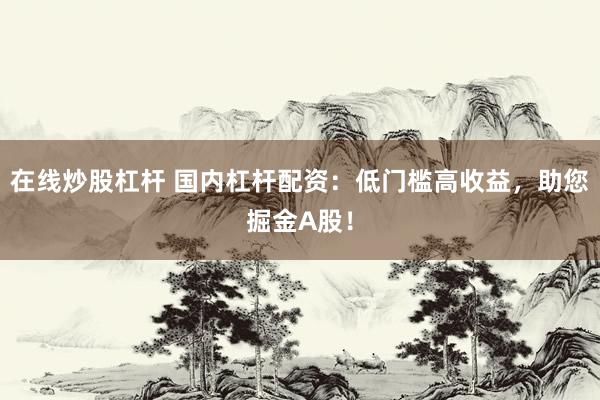 在线炒股杠杆 国内杠杆配资：低门槛高收益，助您掘金A股！