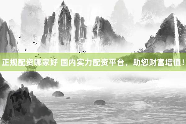 正规配资哪家好 国内实力配资平台，助您财富增值！