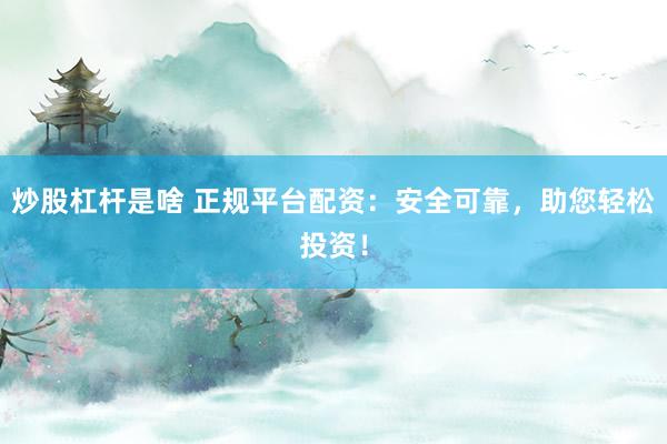炒股杠杆是啥 正规平台配资：安全可靠，助您轻松投资！