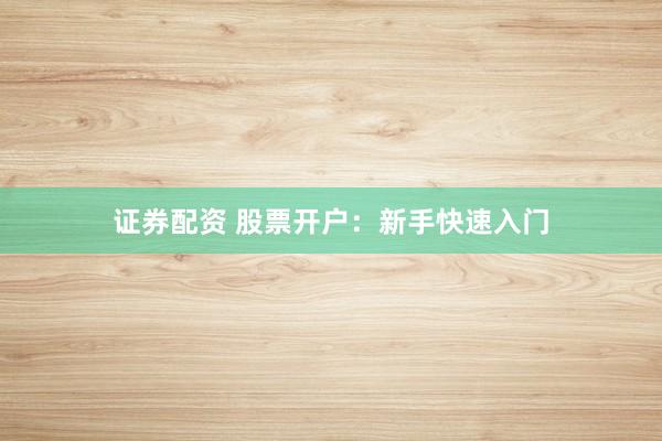 证券配资 股票开户：新手快速入门