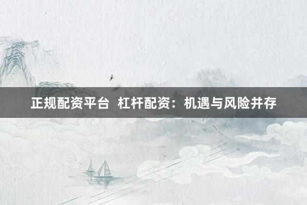 正规配资平台  杠杆配资：机遇与风险并存