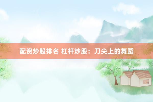 配资炒股排名 杠杆炒股：刀尖上的舞蹈