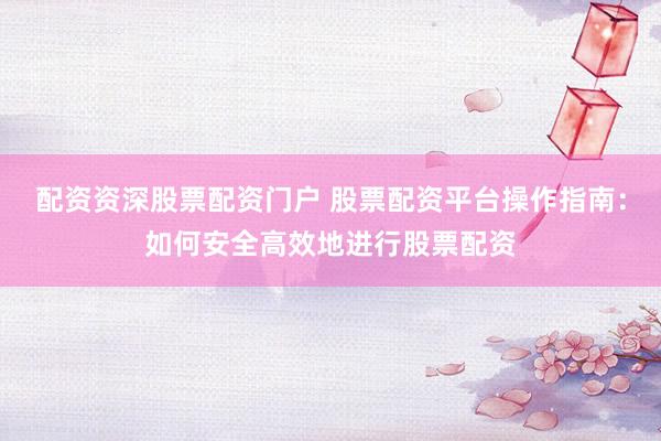 配资资深股票配资门户 股票配资平台操作指南：如何安全高效地进行股票配资