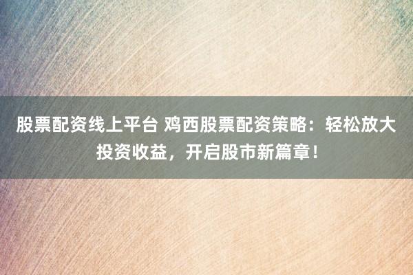股票配资线上平台 鸡西股票配资策略：轻松放大投资收益，开启股市新篇章！