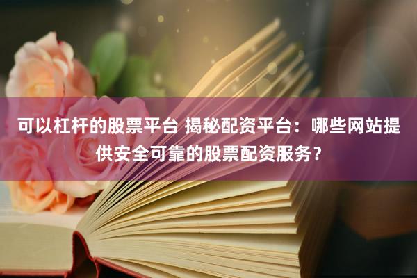 可以杠杆的股票平台 揭秘配资平台：哪些网站提供安全可靠的股票配资服务？
